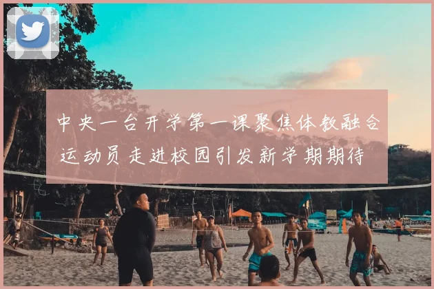 中央一台开学第一课聚焦体教融合 运动员走进校园引发新学期期待