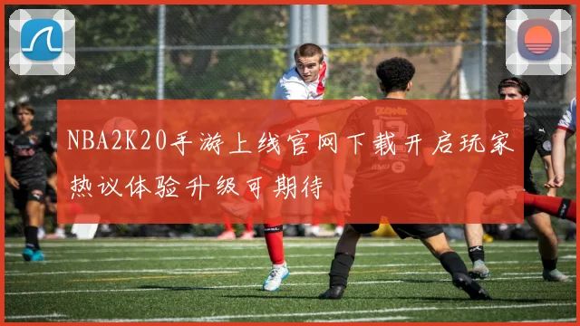 NBA2K20手游上线官网下载开启玩家热议体验升级可期待