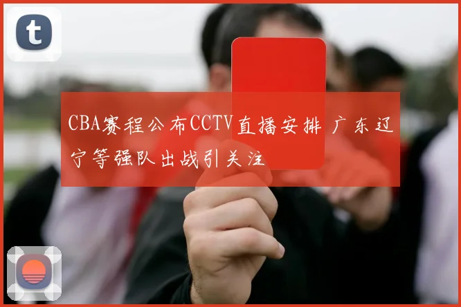 CBA赛程公布CCTV直播安排 广东辽宁等强队出战引关注