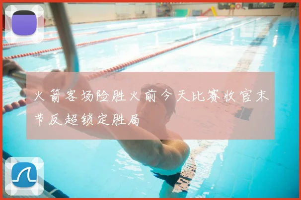 火箭客场险胜火前今天比赛收官末节反超锁定胜局