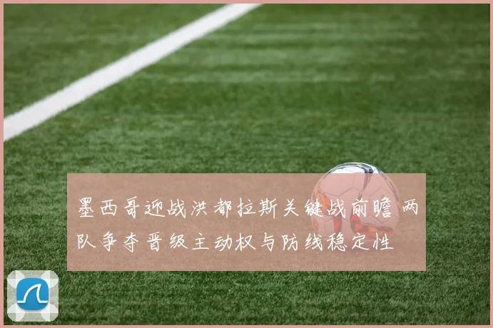 墨西哥迎战洪都拉斯关键战前瞻 两队争夺晋级主动权与防线稳定性