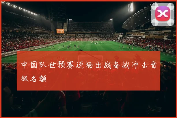 中国队世预赛连场出战备战冲击晋级名额