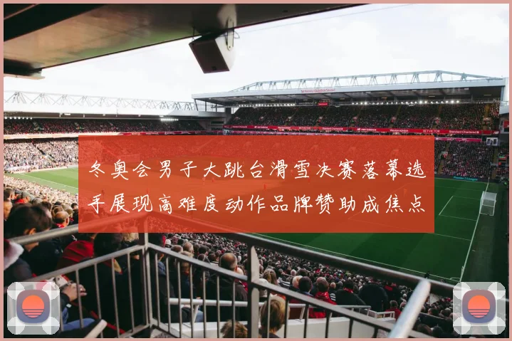冬奥会男子大跳台滑雪决赛落幕选手展现高难度动作品牌赞助成焦点