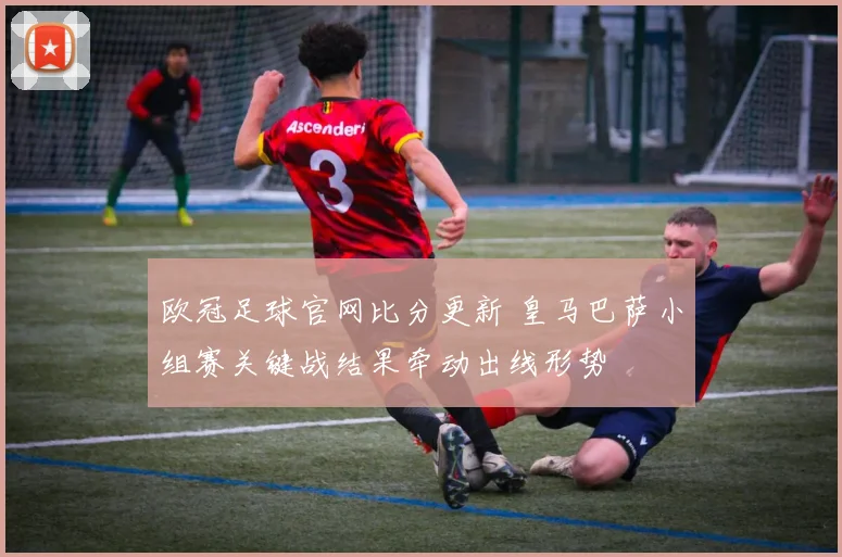 欧冠足球官网比分更新 皇马巴萨小组赛关键战结果牵动出线形势