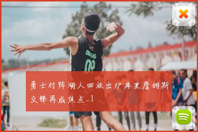 勇士对阵湖人回放出炉库里詹姆斯交锋再成焦点_1