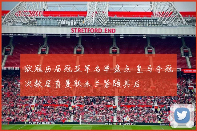 欧冠历届冠亚军名单盘点 皇马夺冠次数居首曼联米兰紧随其后