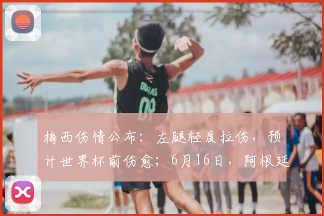 梅西伤情公布:左腿轻度拉伤,预计世界杯前伤愈;6月16日,阿根廷队将出战首场小组赛