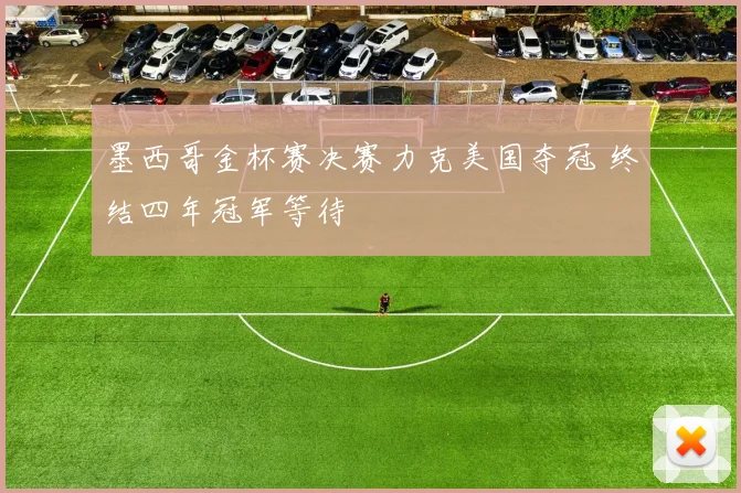 墨西哥金杯赛决赛力克美国夺冠 终结四年冠军等待