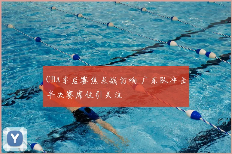 CBA季后赛焦点战打响 广东队冲击半决赛席位引关注