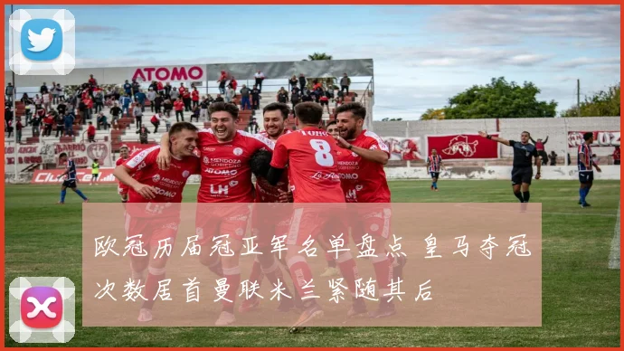 欧冠历届冠亚军名单盘点 皇马夺冠次数居首曼联米兰紧随其后