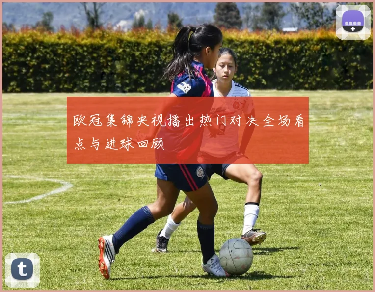 欧冠集锦央视播出热门对决全场看点与进球回顾
