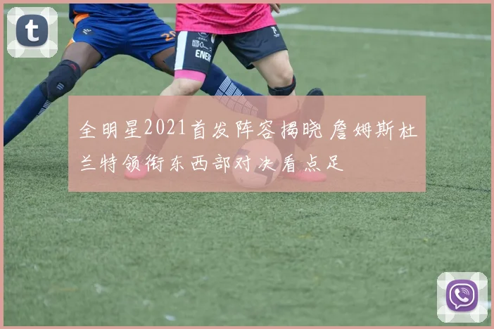 全明星2021首发阵容揭晓 詹姆斯杜兰特领衔东西部对决看点足