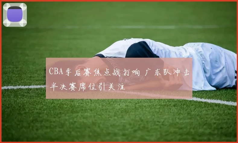 CBA季后赛焦点战打响 广东队冲击半决赛席位引关注