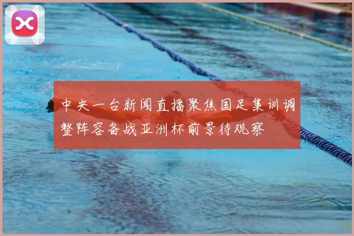 中央一台新闻直播聚焦国足集训调整阵容备战亚洲杯前景待观察