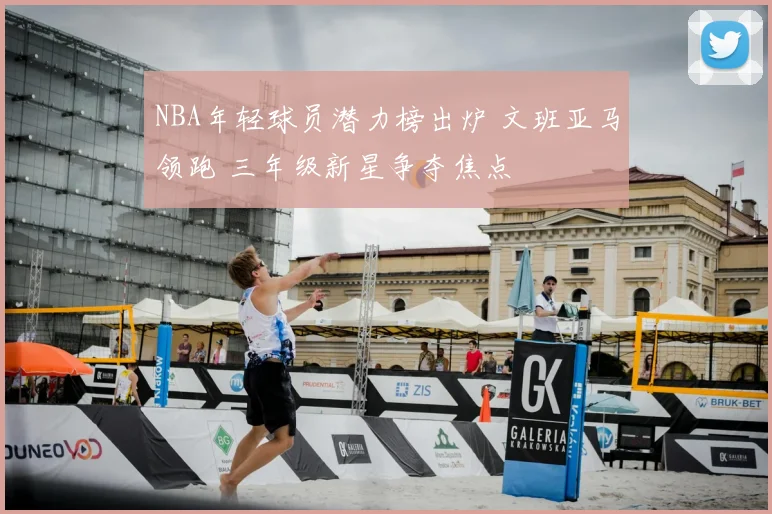 NBA年轻球员潜力榜出炉 文班亚马领跑 三年级新星争夺焦点