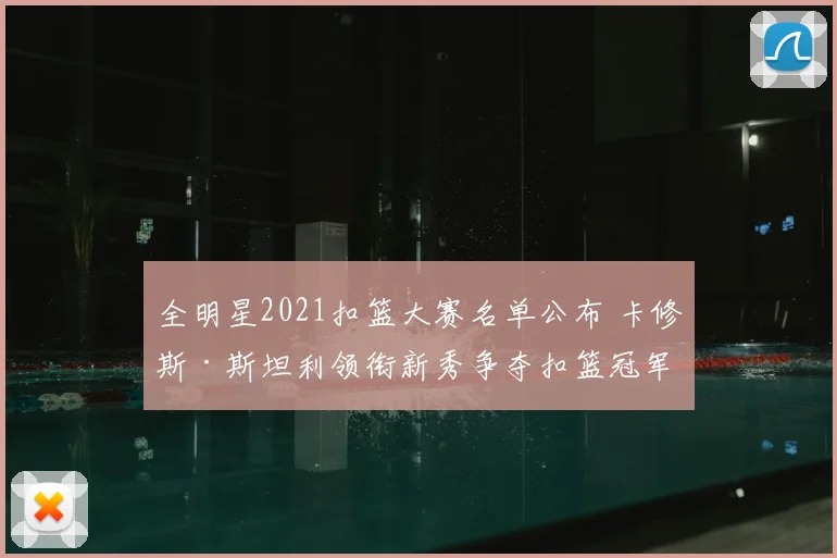 全明星2021扣篮大赛名单公布 卡修斯·斯坦利领衔新秀争夺扣篮冠军