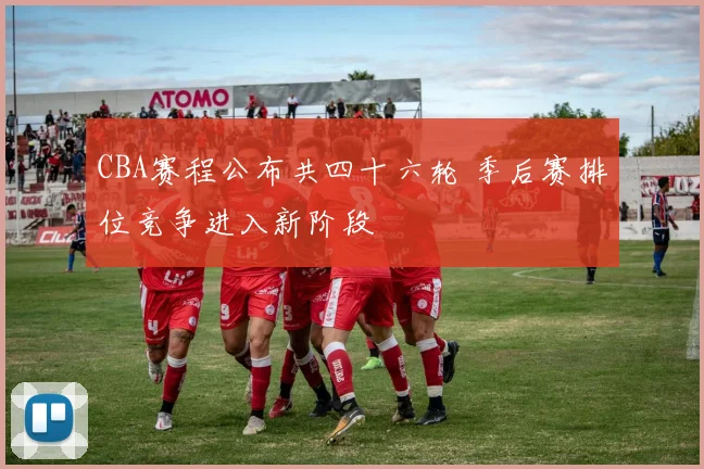 CBA赛程公布共四十六轮 季后赛排位竞争进入新阶段