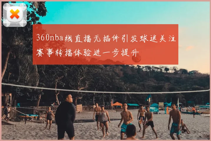 360nba线直播无插件引发球迷关注赛事转播体验进一步提升