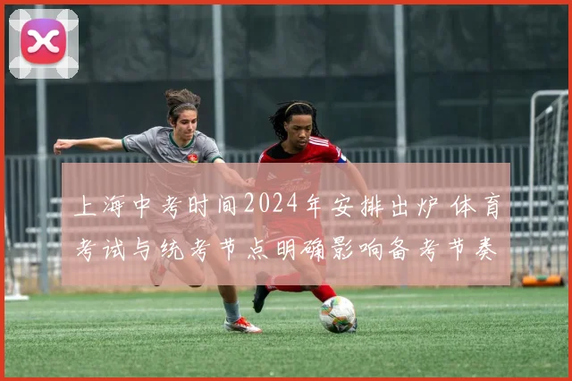 上海中考时间2024年安排出炉 体育考试与统考节点明确影响备考节奏