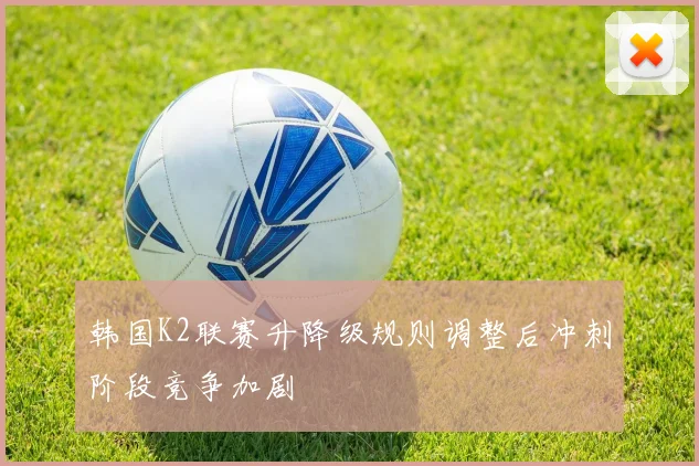 韩国K2联赛升降级规则调整后冲刺阶段竞争加剧