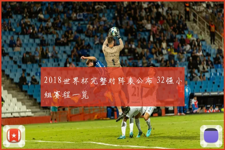 2018世界杯完整对阵表公布 32强小组赛程一览