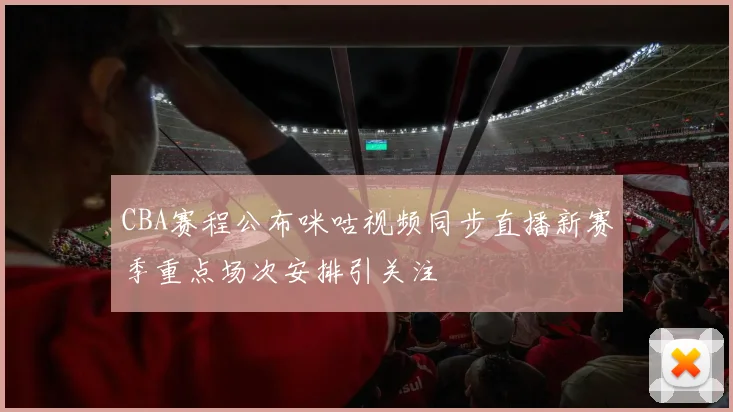 CBA赛程公布咪咕视频同步直播新赛季重点场次安排引关注