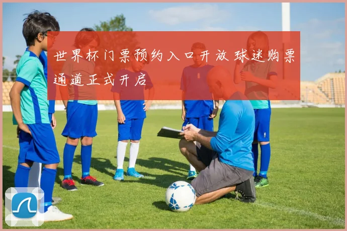 世界杯门票预约入口开放 球迷购票通道正式开启