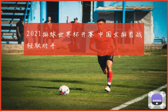2021排球世界杯开赛 中国女排首战轻取对手