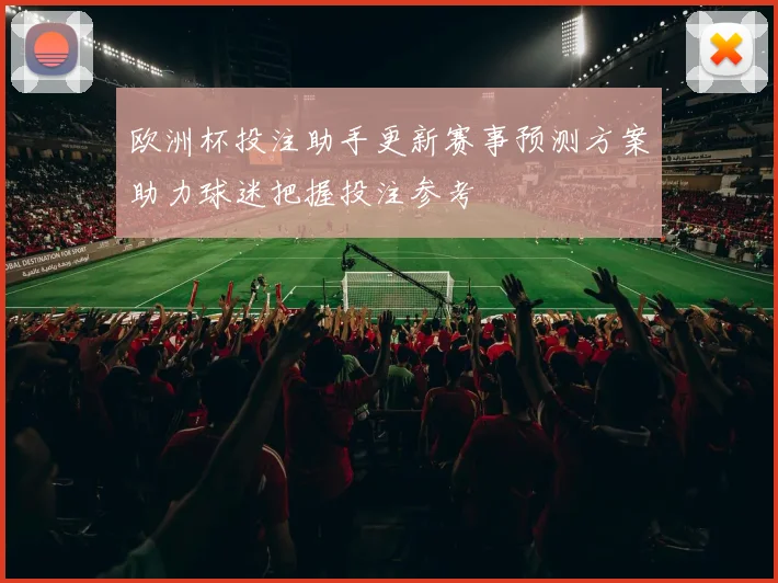 欧洲杯投注助手更新赛事预测方案助力球迷把握投注参考