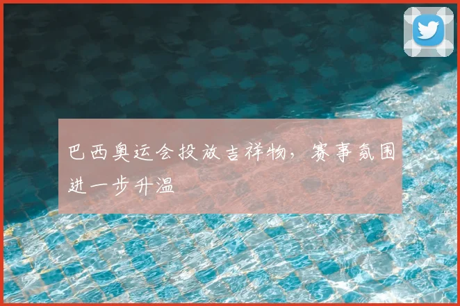 巴西奥运会投放吉祥物，赛事氛围进一步升温