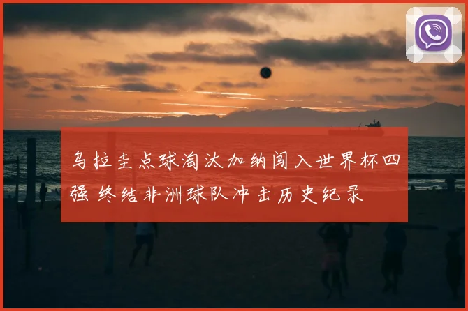 乌拉圭点球淘汰加纳闯入世界杯四强 终结非洲球队冲击历史纪录