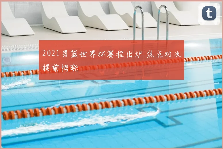 2021男篮世界杯赛程出炉 焦点对决提前揭晓