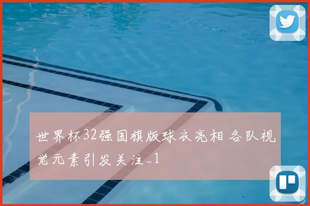 世界杯32强国旗版球衣亮相 各队视觉元素引发关注_1