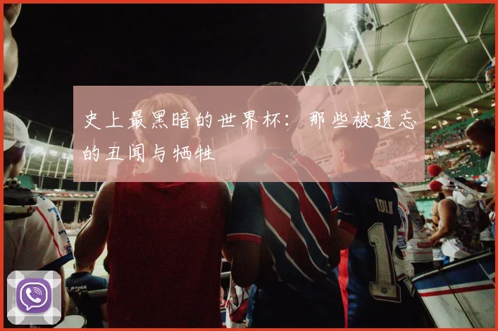 史上最黑暗的世界杯：那些被遗忘的丑闻与牺牲
