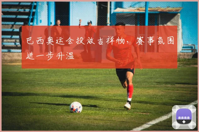 巴西奥运会投放吉祥物,赛事氛围进一步升温