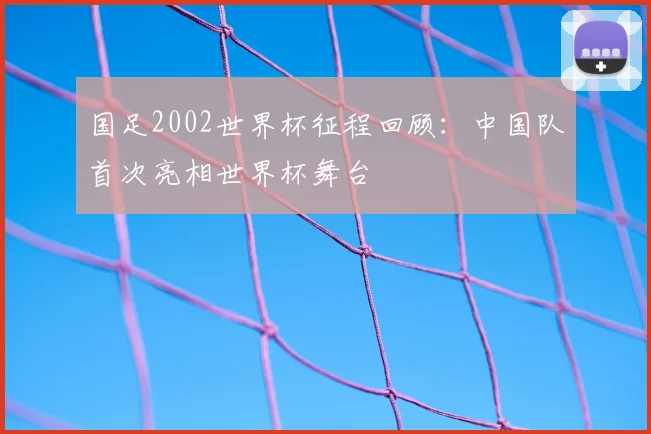国足2002世界杯征程回顾：中国队首次亮相世界杯舞台