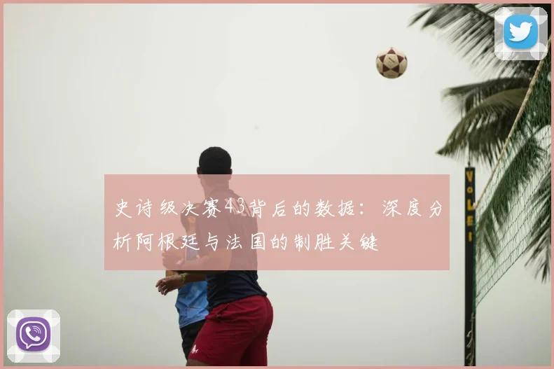 史诗级决赛43背后的数据：深度分析阿根廷与法国的制胜关键
