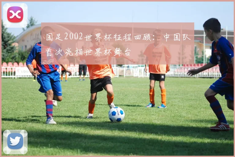 国足2002世界杯征程回顾:中国队首次亮相世界杯舞台