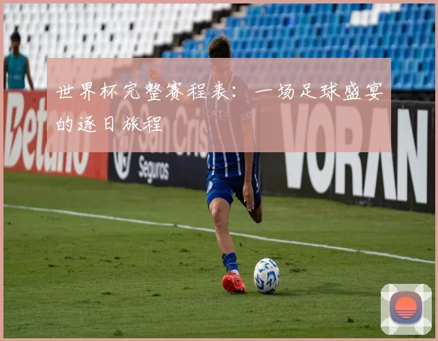 世界杯完整赛程表：一场足球盛宴的逐日旅程