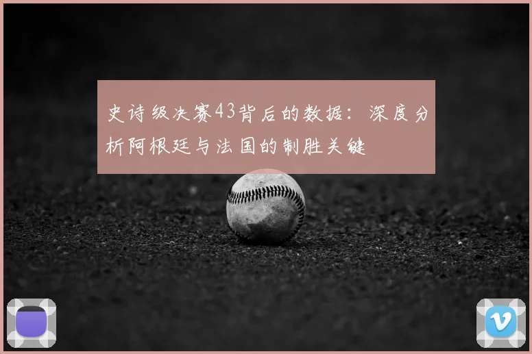 史诗级决赛43背后的数据:深度分析阿根廷与法国的制胜关键
