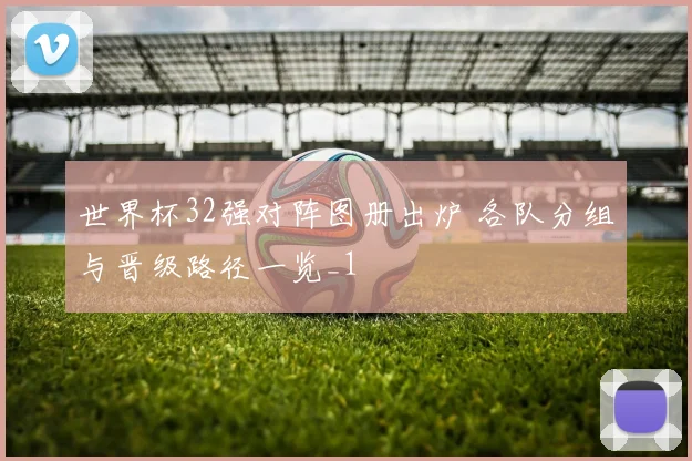 世界杯32强对阵图册出炉 各队分组与晋级路径一览_1