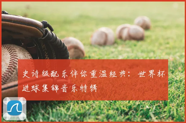 史诗级配乐伴你重温经典:世界杯进球集锦音乐特辑