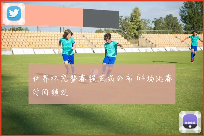 世界杯完整赛程正式公布 64场比赛时间锁定