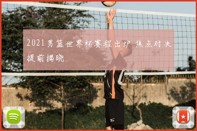 2021男篮世界杯赛程出炉 焦点对决提前揭晓