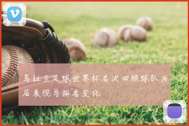 乌拉圭足球世界杯名次回顾球队历届表现与排名变化