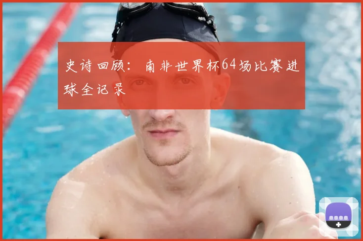 史诗回顾：南非世界杯64场比赛进球全记录
