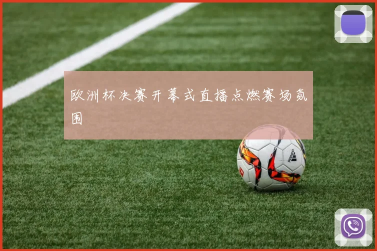 欧洲杯决赛开幕式直播点燃赛场氛围