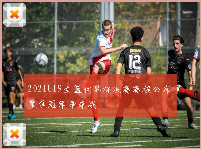 2021U19女篮世界杯决赛赛程公布 聚焦冠军争夺战