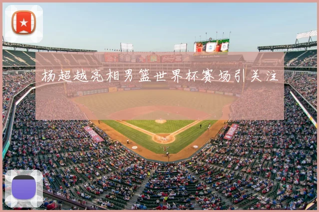 杨超越亮相男篮世界杯赛场引关注