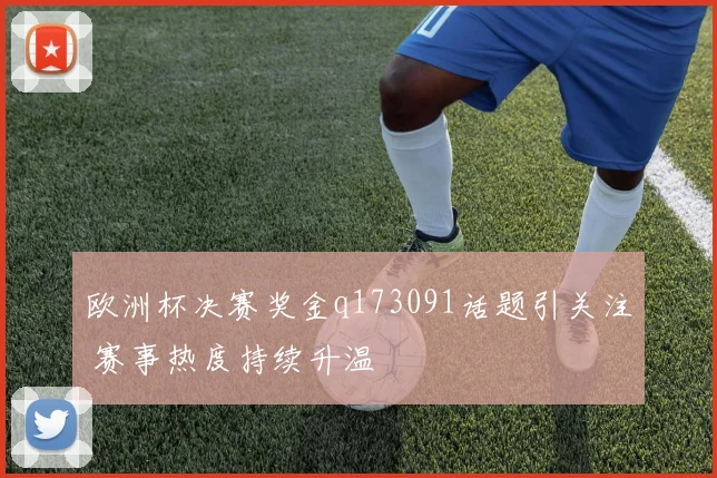 欧洲杯决赛奖金q173091话题引关注 赛事热度持续升温